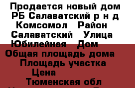 Продается новый дом РБ Салаватский р-н д.Комсомол › Район ­ Салаватский › Улица ­ Юбилейная › Дом ­ 1 › Общая площадь дома ­ 90 › Площадь участка ­ 18 › Цена ­ 1 450 000 - Тюменская обл. Недвижимость » Дома, коттеджи, дачи продажа   . Тюменская обл.